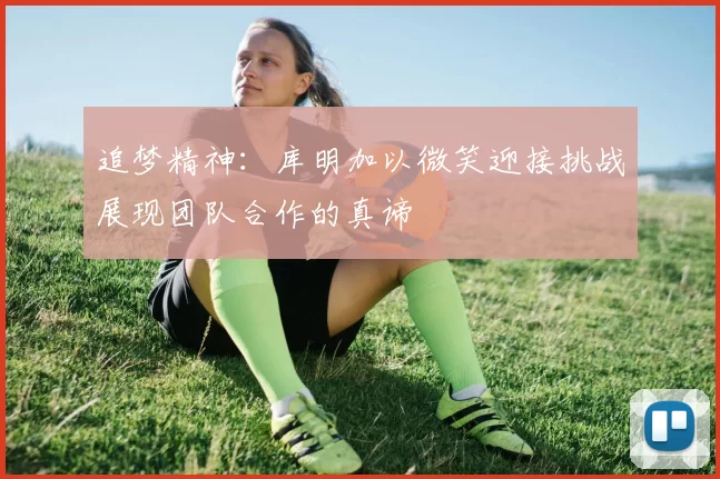 追梦精神：库明加以微笑迎接挑战展现团队合作的真谛