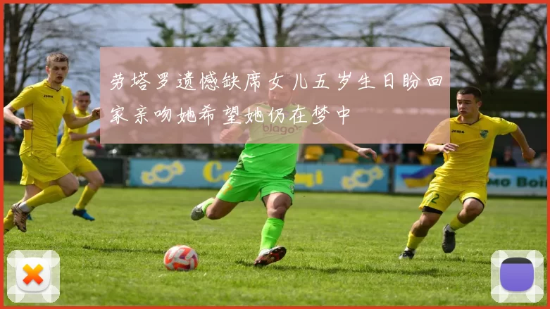 劳塔罗遗憾缺席女儿五岁生日盼回家亲吻她希望她仍在梦中
