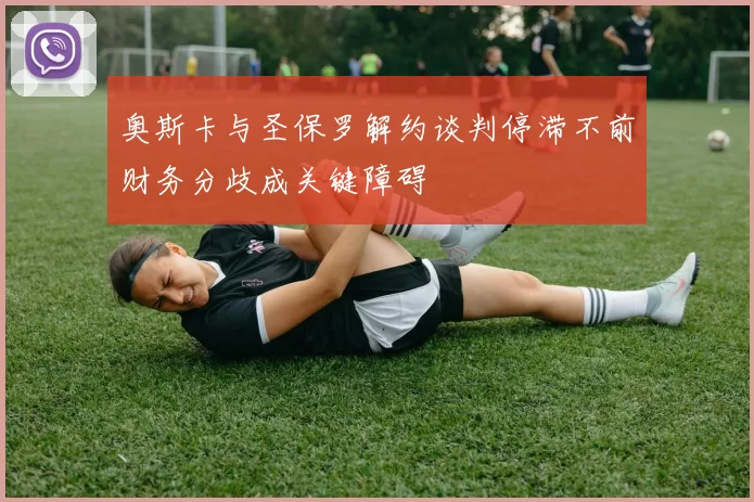 奥斯卡与圣保罗解约谈判停滞不前财务分歧成关键障碍