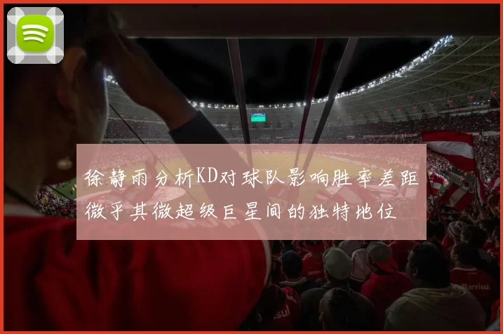 徐静雨分析KD对球队影响胜率差距微乎其微超级巨星间的独特地位