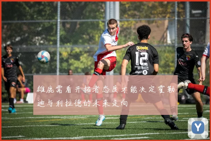 雄鹿需看开拓者态度才能决定霍勒迪与利拉德的未来走向