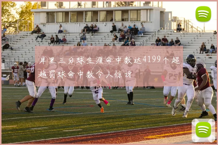 库里三分球生涯命中数达4199个超越罚球命中数令人惊讶