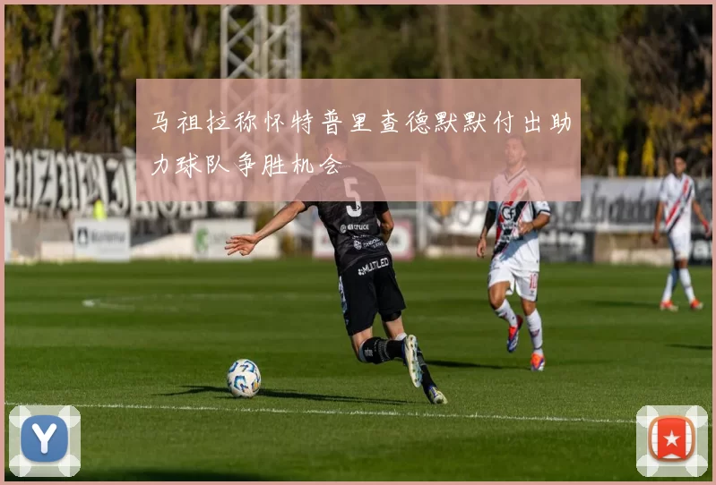 马祖拉称怀特普里查德默默付出助力球队争胜机会