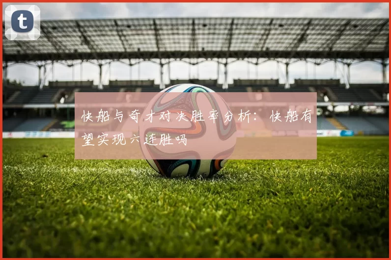 快船与奇才对决胜率分析：快船有望实现六连胜吗